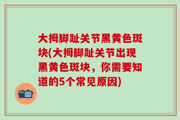 大拇脚趾关节黑黄色斑块(大拇脚趾关节出现黑黄色斑块，你需要知道的5个常见原因)