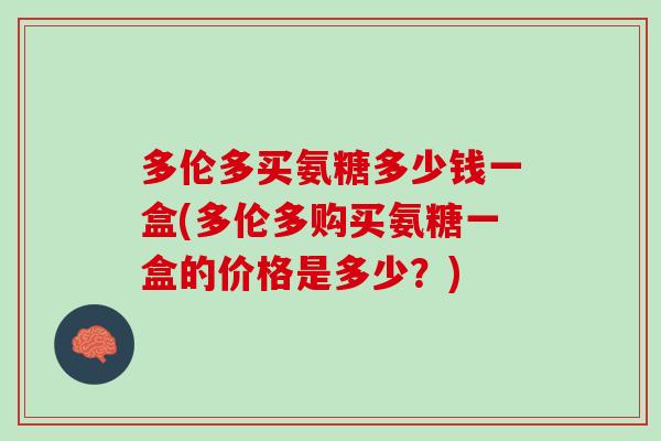 多伦多买氨糖多少钱一盒(多伦多购买氨糖一盒的价格是多少？)