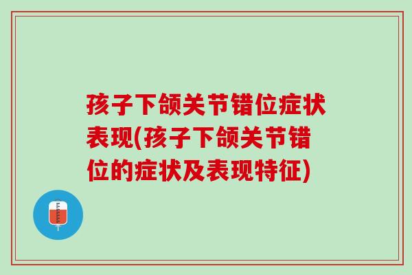 孩子下颌关节错位症状表现(孩子下颌关节错位的症状及表现特征)