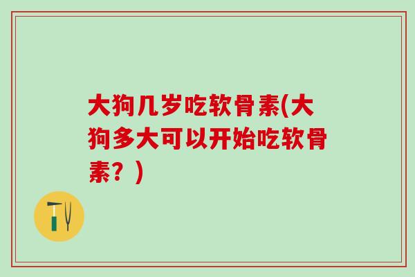 大狗几岁吃软骨素(大狗多大可以开始吃软骨素？)