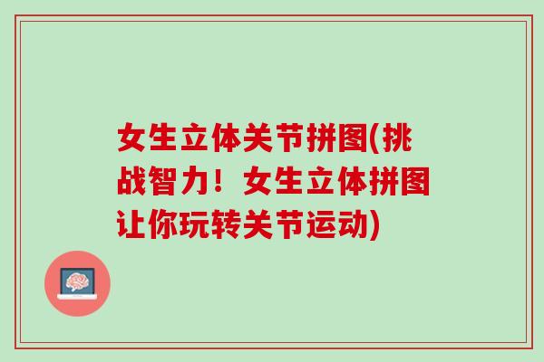 女生立体关节拼图(挑战智力！女生立体拼图让你玩转关节运动)