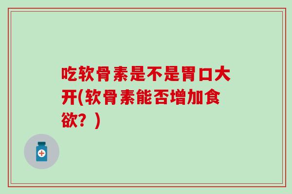 吃软骨素是不是胃口大开(软骨素能否增加食欲？)