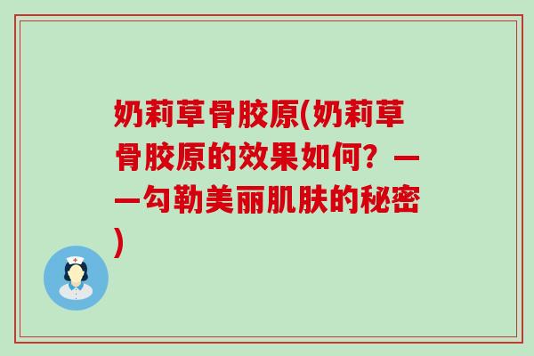 奶莉草骨胶原(奶莉草骨胶原的效果如何？——勾勒美丽肌肤的秘密)