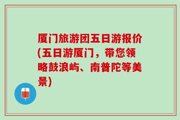 厦门旅游团五日游报价(五日游厦门，带您领略鼓浪屿、南普陀等美景)