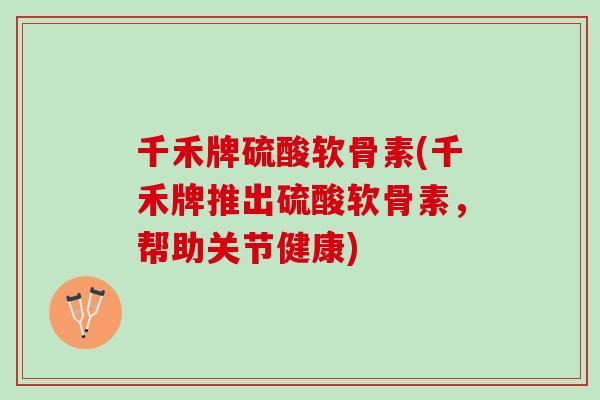 千禾牌硫酸软骨素(千禾牌推出硫酸软骨素，帮助关节健康)
