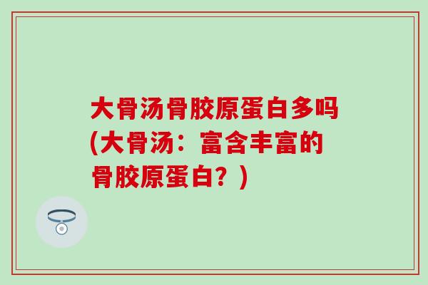 大骨汤骨胶原蛋白多吗(大骨汤：富含丰富的骨胶原蛋白？)
