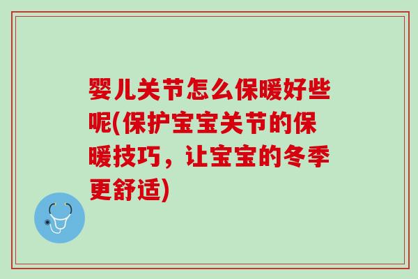 婴儿关节怎么保暖好些呢(保护宝宝关节的保暖技巧，让宝宝的冬季更舒适)