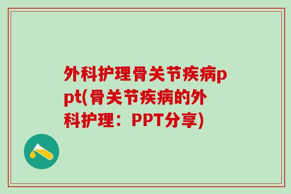 外科护理骨关节疾病ppt(骨关节疾病的外科护理：PPT分享)