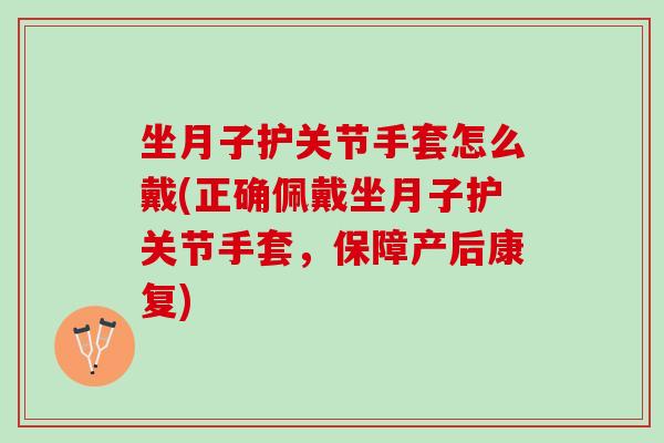 坐月子护关节手套怎么戴(正确佩戴坐月子护关节手套，保障产后康复)