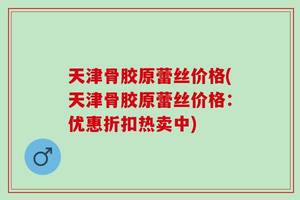 天津骨胶原蕾丝价格(天津骨胶原蕾丝价格：优惠折扣热卖中)