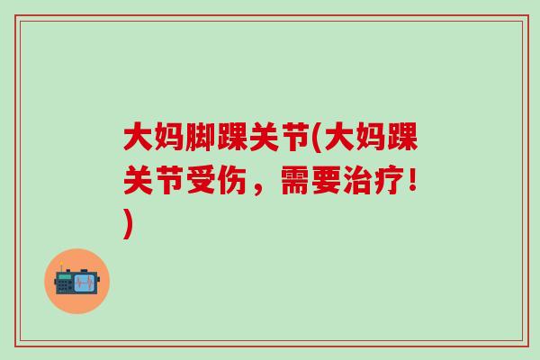 大妈脚踝关节(大妈踝关节受伤，需要治疗！)