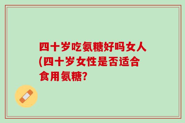 四十岁吃氨糖好吗女人(四十岁女性是否适合食用氨糖？