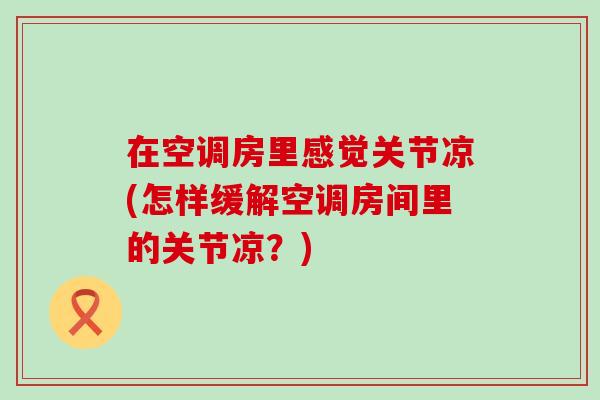 在空调房里感觉关节凉(怎样缓解空调房间里的关节凉？)