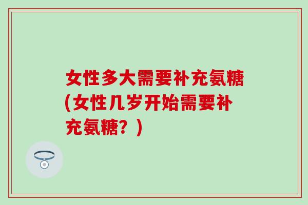 女性多大需要补充氨糖(女性几岁开始需要补充氨糖？)