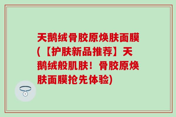 天鹅绒骨胶原焕肤面膜(【护肤新品推荐】天鹅绒般肌肤！骨胶原焕肤面膜抢先体验)