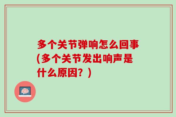 多个关节弹响怎么回事(多个关节发出响声是什么原因？)