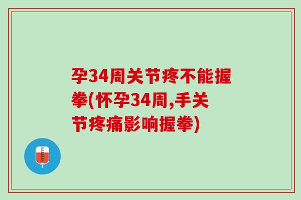 孕34周关节疼不能握拳(怀孕34周,手关节疼痛影响握拳)