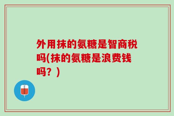 外用抹的氨糖是智商税吗(抹的氨糖是浪费钱吗？)