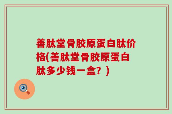 善肽堂骨胶原蛋白肽价格(善肽堂骨胶原蛋白肽多少钱一盒？)