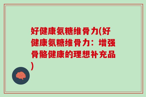 好健康氨糖维骨力(好健康氨糖维骨力：增强骨骼健康的理想补充品)