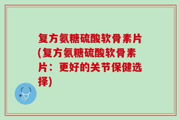 复方氨糖硫酸软骨素片(复方氨糖硫酸软骨素片：更好的关节保健选择)