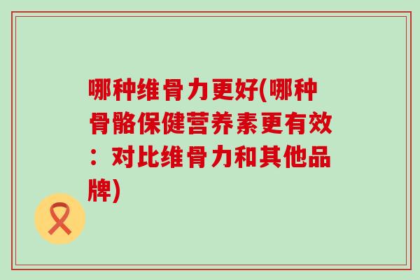 哪种维骨力更好(哪种骨骼保健营养素更有效：对比维骨力和其他品牌)