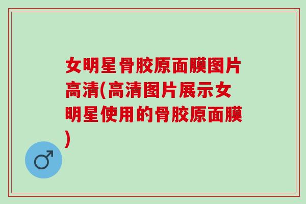 女明星骨胶原面膜图片高清(高清图片展示女明星使用的骨胶原面膜)