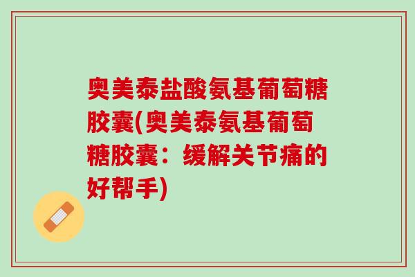 奥美泰盐酸氨基葡萄糖胶囊(奥美泰氨基葡萄糖胶囊：缓解关节痛的好帮手)