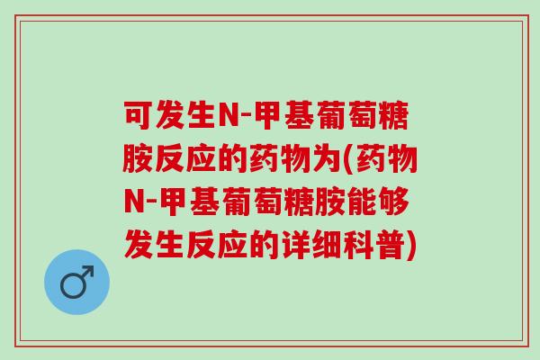 可发生N-甲基葡萄糖胺反应的药物为(药物N-甲基葡萄糖胺能够发生反应的详细科普)