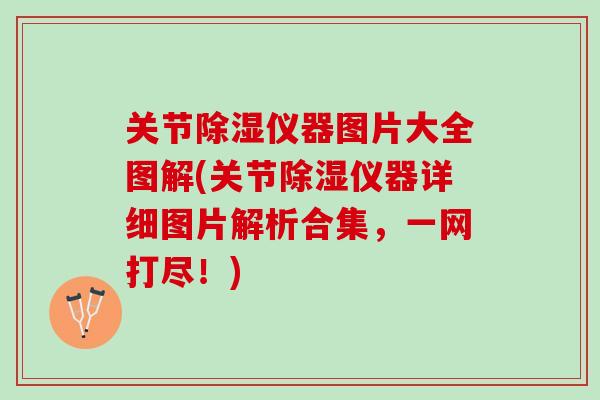 关节除湿仪器图片大全图解(关节除湿仪器详细图片解析合集，一网打尽！)