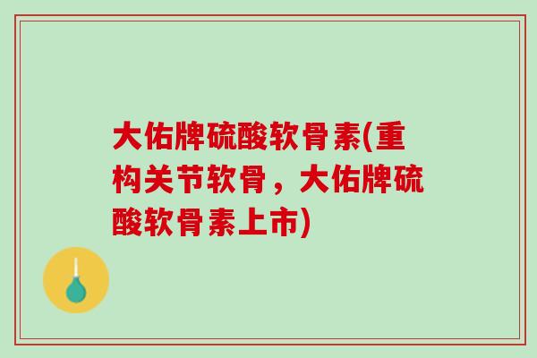 大佑牌硫酸软骨素(重构关节软骨，大佑牌硫酸软骨素上市)
