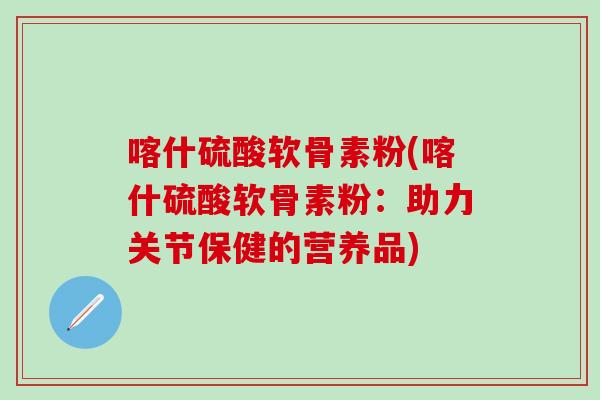 喀什硫酸软骨素粉(喀什硫酸软骨素粉：助力关节保健的营养品)