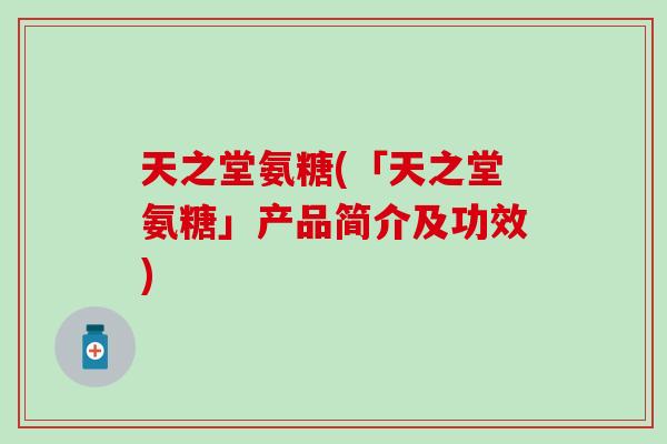 天之堂氨糖(「天之堂氨糖」产品简介及功效)