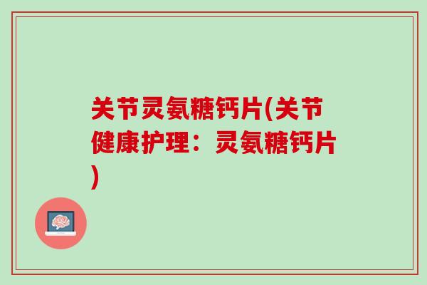 关节灵氨糖钙片(关节健康护理：灵氨糖钙片)