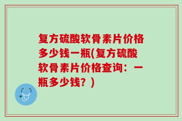 复方硫酸软骨素片价格多少钱一瓶(复方硫酸软骨素片价格查询：一瓶多少钱？)