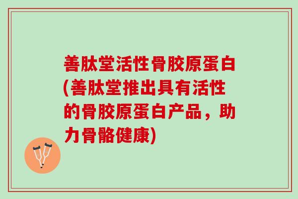善肽堂活性骨胶原蛋白(善肽堂推出具有活性的骨胶原蛋白产品，助力骨骼健康)