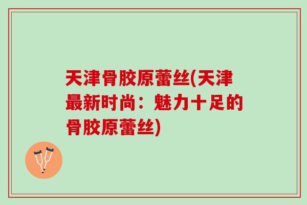 天津骨胶原蕾丝(天津最新时尚：魅力十足的骨胶原蕾丝)