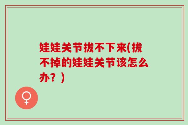 娃娃关节拔不下来(拔不掉的娃娃关节该怎么办？)