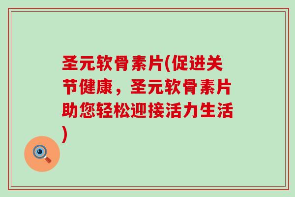 圣元软骨素片(促进关节健康，圣元软骨素片助您轻松迎接活力生活)