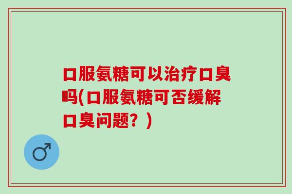 口服氨糖可以治疗口臭吗(口服氨糖可否缓解口臭问题？)