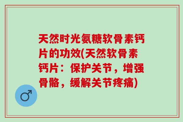 天然时光氨糖软骨素钙片的功效(天然软骨素钙片：保护关节，增强骨骼，缓解关节疼痛)