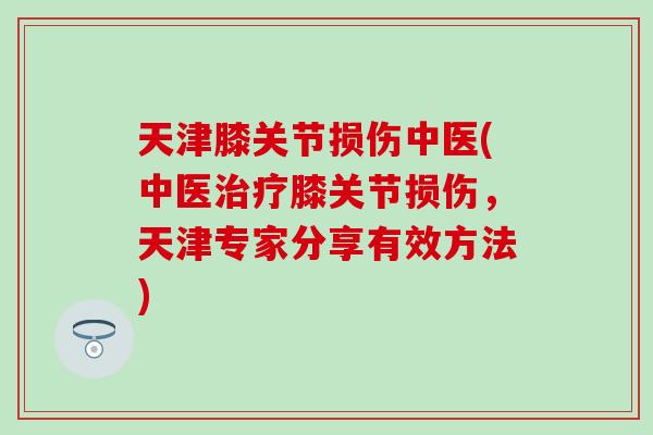 天津膝关节损伤中医(中医治疗膝关节损伤，天津专家分享有效方法)
