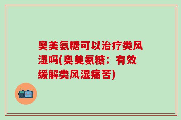 奥美氨糖可以治疗类风湿吗(奥美氨糖：有效缓解类风湿痛苦)