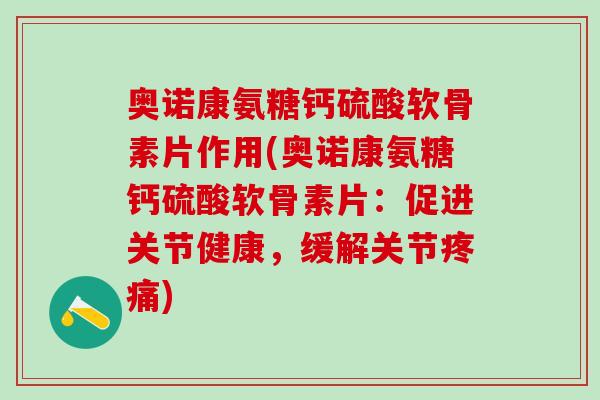 奥诺康氨糖钙硫酸软骨素片作用(奥诺康氨糖钙硫酸软骨素片：促进关节健康，缓解关节疼痛)