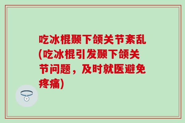 吃冰棍颞下颌关节紊乱(吃冰棍引发颞下颌关节问题，及时就医避免疼痛)