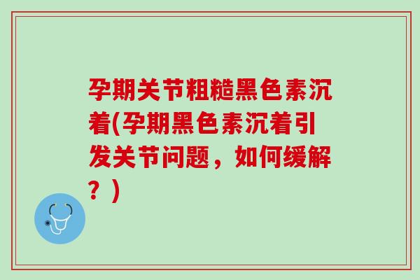 孕期关节粗糙黑色素沉着(孕期黑色素沉着引发关节问题，如何缓解？)