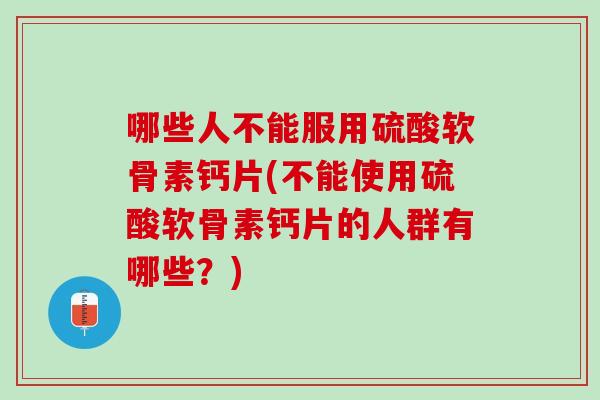 哪些人不能服用硫酸软骨素钙片(不能使用硫酸软骨素钙片的人群有哪些？)