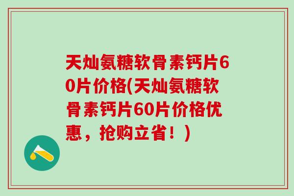 天灿氨糖软骨素钙片60片价格(天灿氨糖软骨素钙片60片价格优惠，抢购立省！)