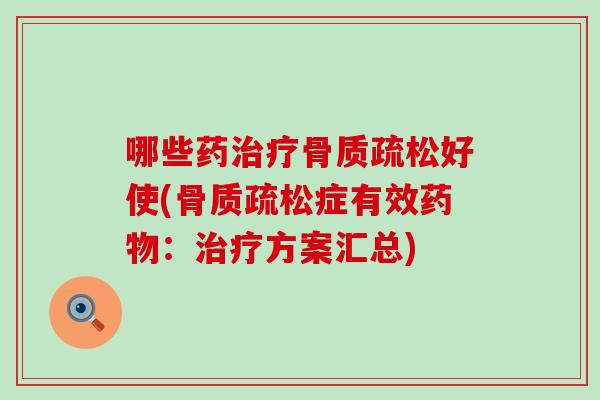 哪些药治疗骨质疏松好使(骨质疏松症有效药物：治疗方案汇总)