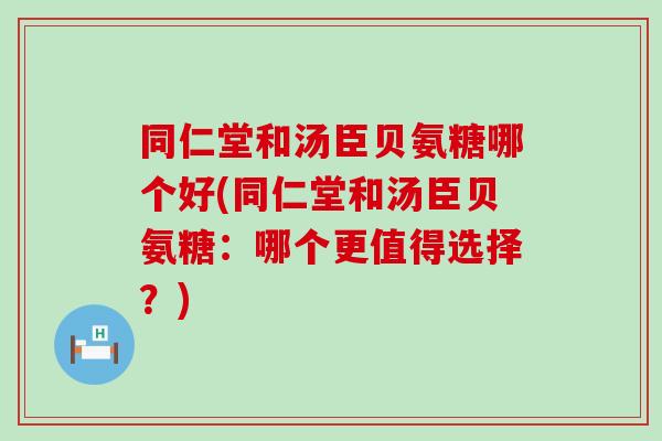 同仁堂和汤臣贝氨糖哪个好(同仁堂和汤臣贝氨糖：哪个更值得选择？)
